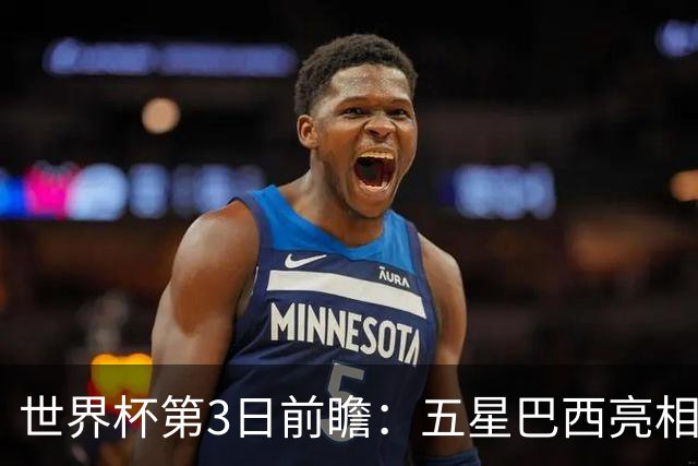 世界杯第3日前瞻：五星巴西亮相 亚足联球队面临“欧洲大考”