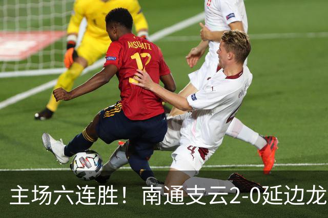 主场六连胜！南通支云2-0延边龙鼎距榜首1分 卡卢卢罗歆破门