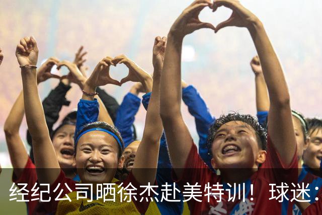 经纪公司晒徐杰赴美特训！球迷：育航啥时候给18、25安排这种活动？
