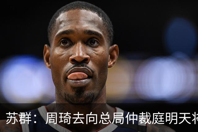 苏群：周琦去向总局仲裁庭明天将会给出结论