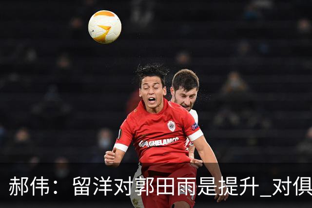 郝伟：留洋对郭田雨是提升 对俱乐部肯定是损失