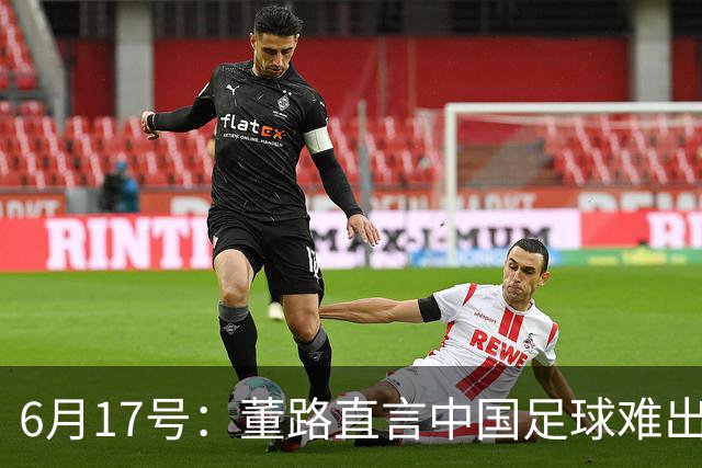 6月17号：董路直言中国足球难出C罗，天赋才是真正的关键，平台引导未来或能出巨星