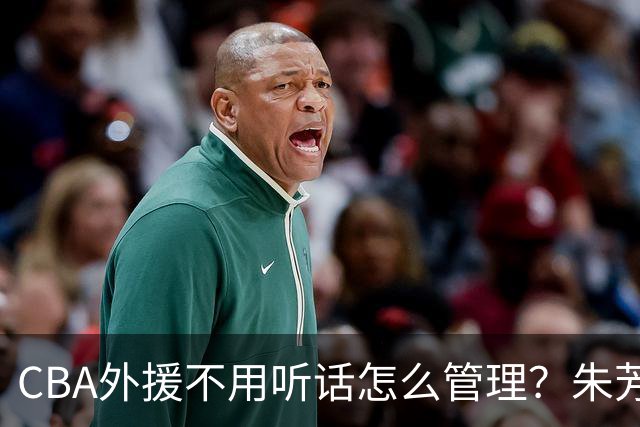 CBA外援不用听话怎么管理？朱芳雨：翻译会给他看我以前是什么状态
